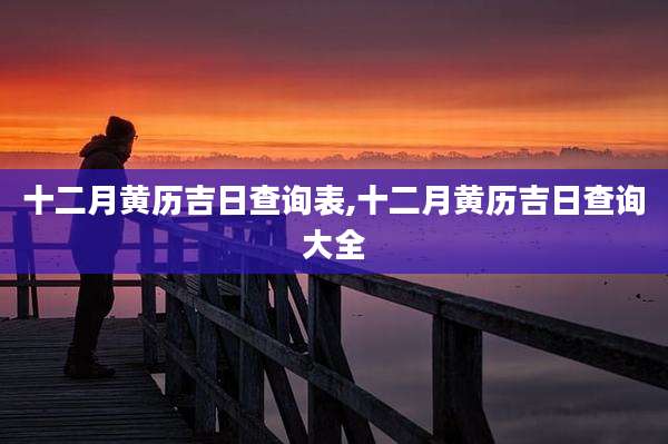 十二月黄历吉日查询表,十二月黄历吉日查询大全