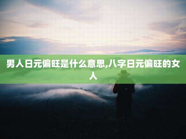 男人日元偏旺是什么意思,八字日元偏旺的女人