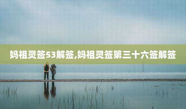 妈祖灵签53解签,妈祖灵签第三十六签解签