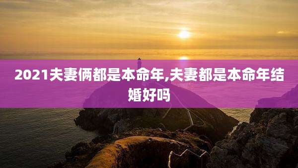 2021夫妻俩都是本命年,夫妻都是本命年结婚好吗