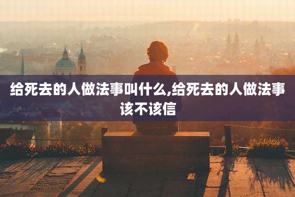 给死去的人做法事叫什么,给死去的人做法事该不该信