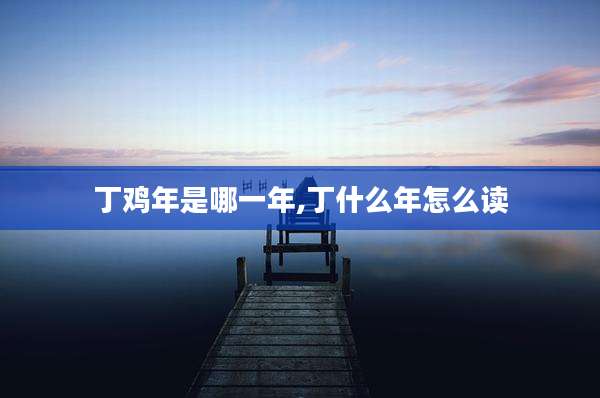 丁鸡年是哪一年,丁什么年怎么读