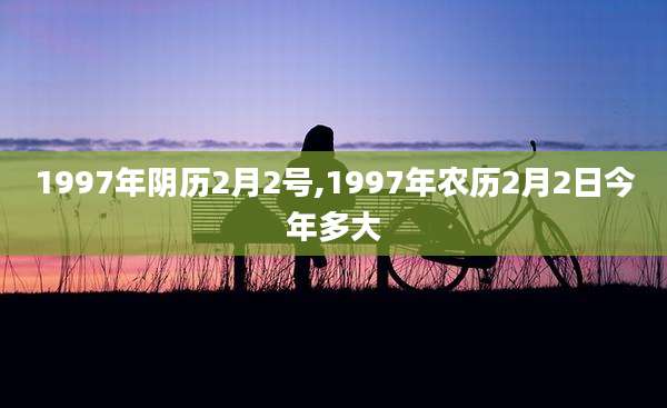 1997年阴历2月2号,1997年农历2月2日今年多大