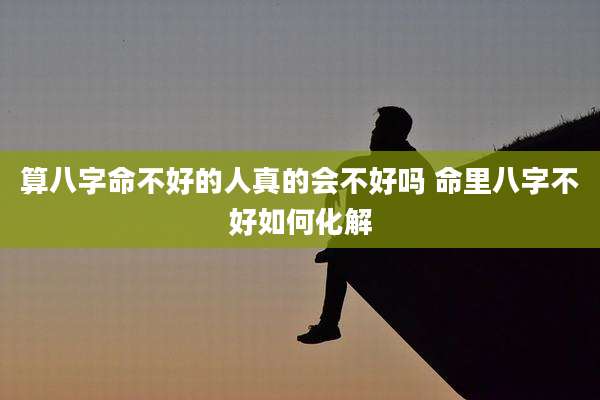 算八字命不好的人真的会不好吗 命里八字不好如何化解