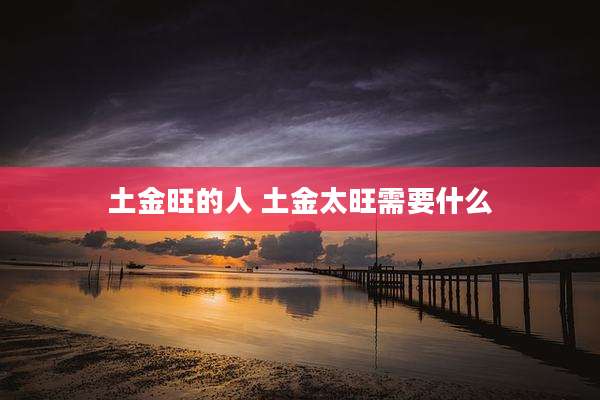 土金旺的人 土金太旺需要什么