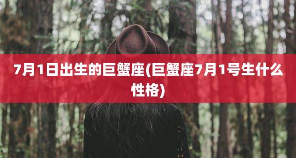 7月1日出生的巨蟹座(巨蟹座7月1号生什么性格)