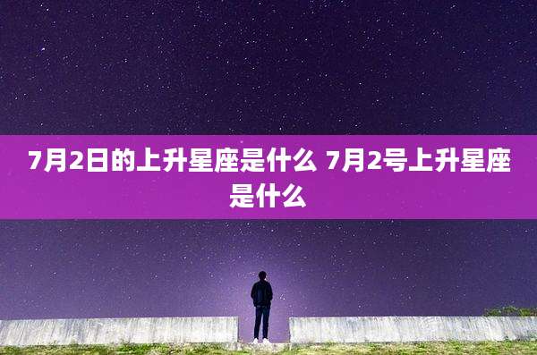 7月2日的上升星座是什么 7月2号上升星座是什么
