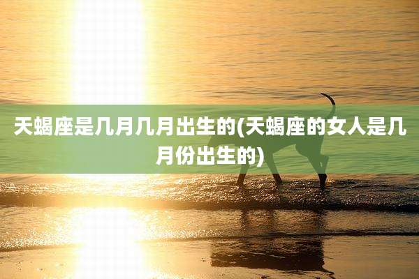 天蝎座是几月几月出生的(天蝎座的女人是几月份出生的)