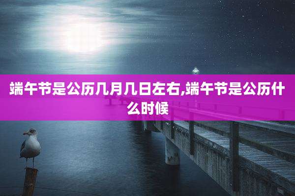端午节是公历几月几日左右,端午节是公历什么时候