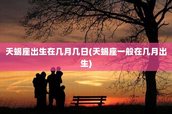 天蝎座出生在几月几日(天蝎座一般在几月出生)