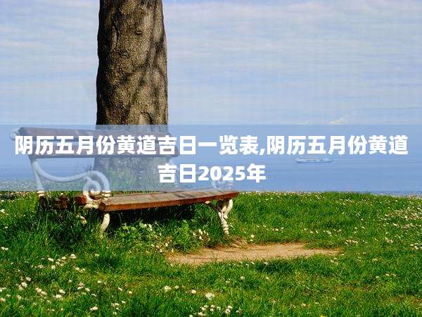 阴历五月份黄道吉日一览表,阴历五月份黄道吉日2025年