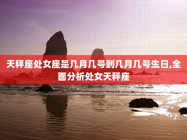 天秤座处女座是几月几号到几月几号生日,全面分析处女天秤座