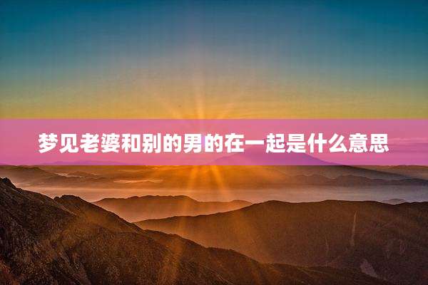 梦见老婆和别的男的在一起是什么意思