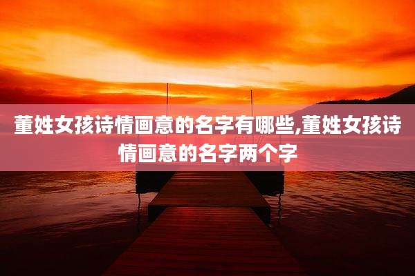 董姓女孩诗情画意的名字有哪些,董姓女孩诗情画意的名字两个字