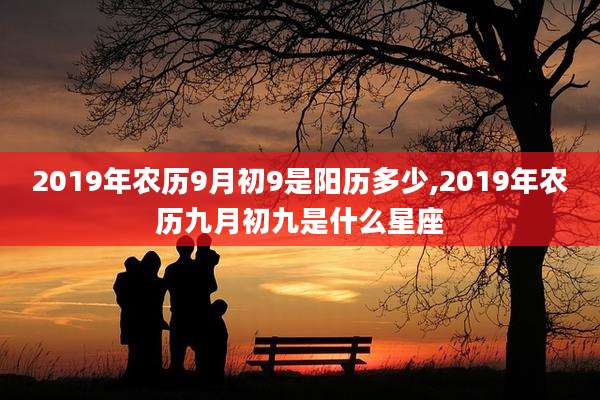 2019年农历9月初9是阳历多少,2019年农历九月初九是什么星座
