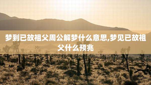 梦到已故祖父周公解梦什么意思,梦见已故祖父什么预兆