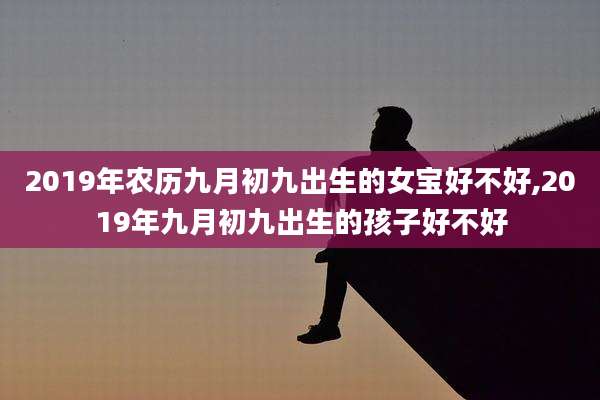 2019年农历九月初九出生的女宝好不好,2019年九月初九出生的孩子好不好
