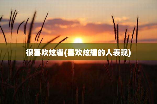 很喜欢炫耀(喜欢炫耀的人表现)