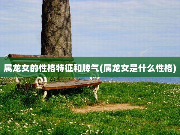 属龙女的性格特征和脾气(属龙女是什么性格)