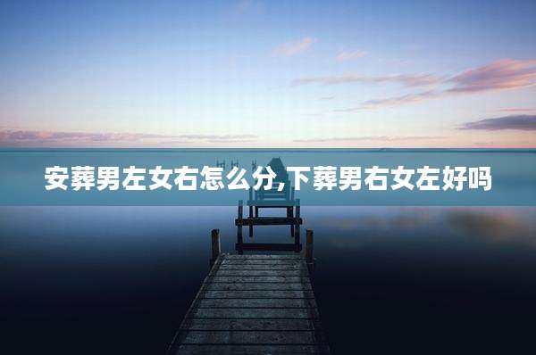 安葬男左女右怎么分,下葬男右女左好吗