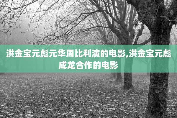 洪金宝元彪元华周比利演的电影,洪金宝元彪成龙合作的电影
