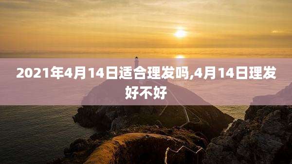 2021年4月14日适合理发吗,4月14日理发好不好
