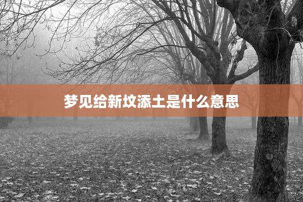 梦见给新坟添土是什么意思