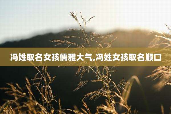 冯姓取名女孩儒雅大气,冯姓女孩取名顺口