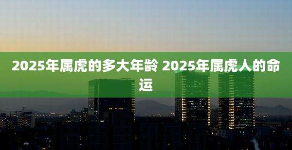 2025年属虎的多大年龄 2025年属虎人的命运