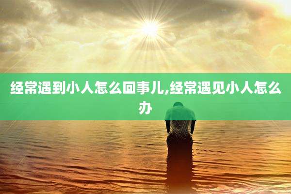 经常遇到小人怎么回事儿,经常遇见小人怎么办