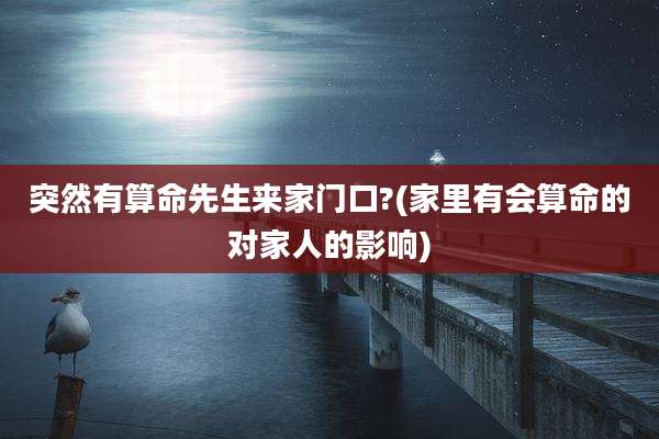 突然有算命先生来家门口?(家里有会算命的对家人的影响)