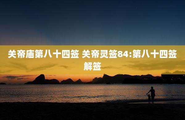 关帝庙第八十四签 关帝灵签84:第八十四签解签