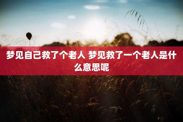 梦见自己救了个老人 梦见救了一个老人是什么意思呢