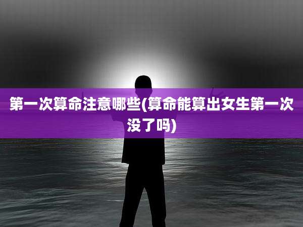 第一次算命注意哪些(算命能算出女生第一次没了吗)