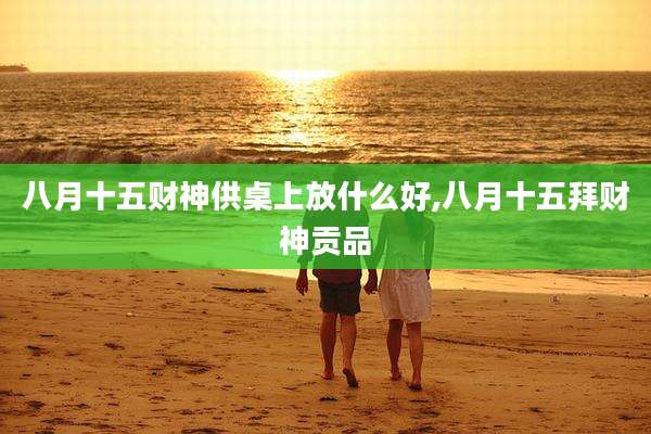 八月十五财神供桌上放什么好,八月十五拜财神贡品
