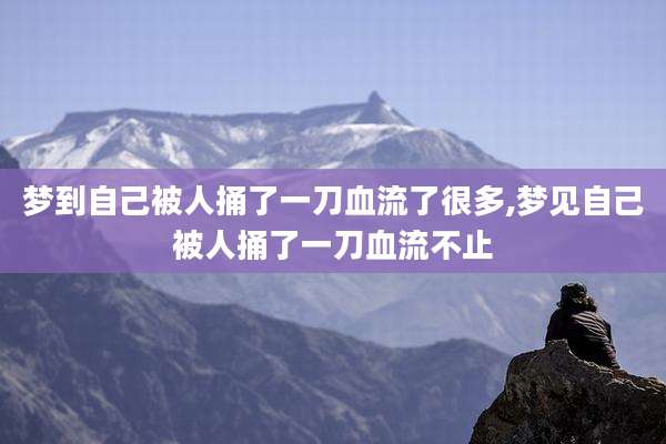 梦到自己被人捅了一刀血流了很多,梦见自己被人捅了一刀血流不止