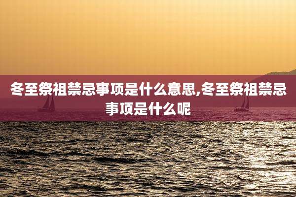 冬至祭祖禁忌事项是什么意思,冬至祭祖禁忌事项是什么呢