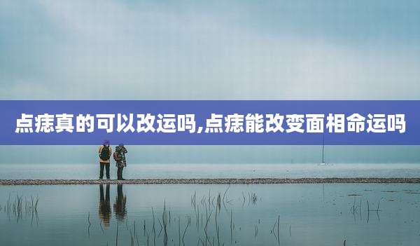 点痣真的可以改运吗,点痣能改变面相命运吗