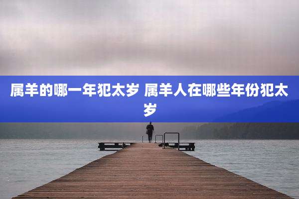 属羊的哪一年犯太岁 属羊人在哪些年份犯太岁