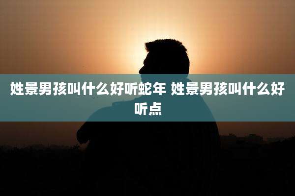 姓景男孩叫什么好听蛇年 姓景男孩叫什么好听点