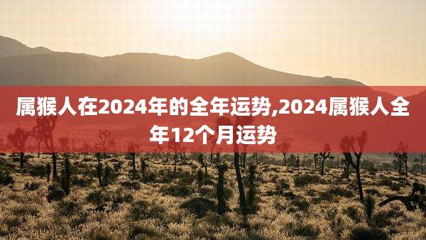 属猴人在2024年的全年运势,2024属猴人全年12个月运势