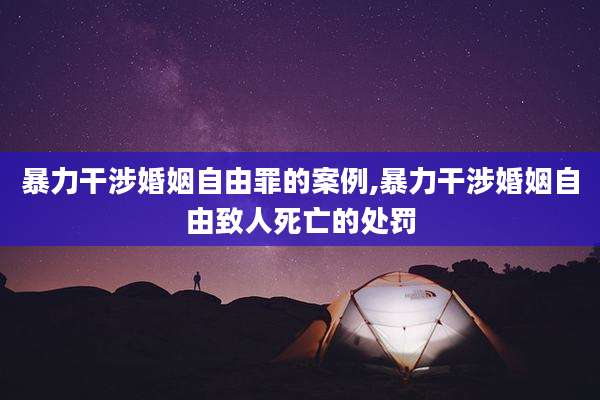 暴力干涉婚姻自由罪的案例,暴力干涉婚姻自由致人死亡的处罚