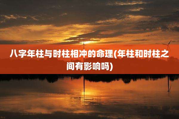 八字年柱与时柱相冲的命理(年柱和时柱之间有影响吗)
