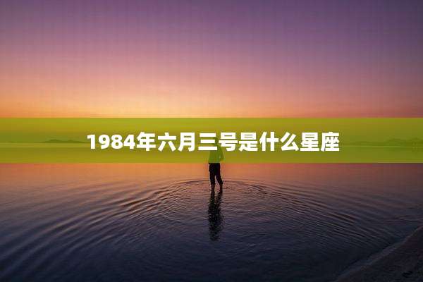 1984年六月三号是什么星座
