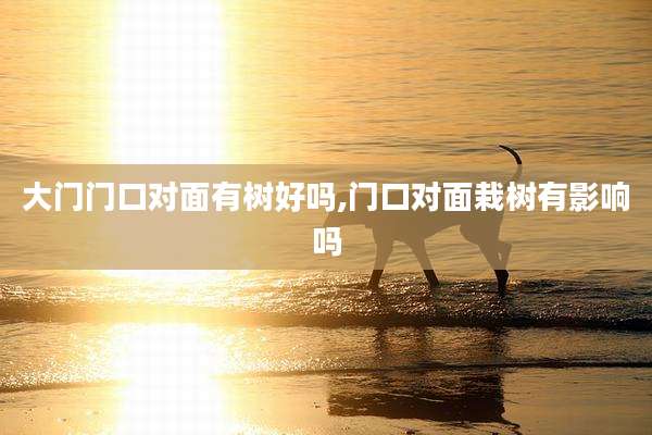 大门门口对面有树好吗,门口对面栽树有影响吗