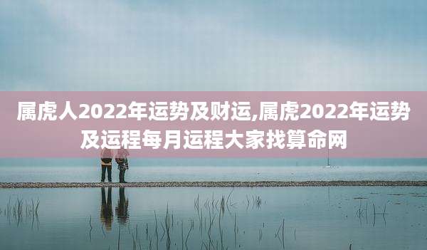 属虎人2022年运势及财运,属虎2022年运势及运程每月运程大家找算命网
