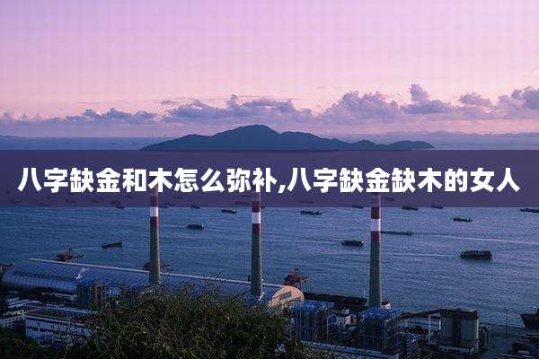 八字缺金和木怎么弥补,八字缺金缺木的女人