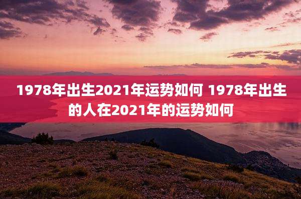1978年出生2021年运势如何 1978年出生的人在2021年的运势如何