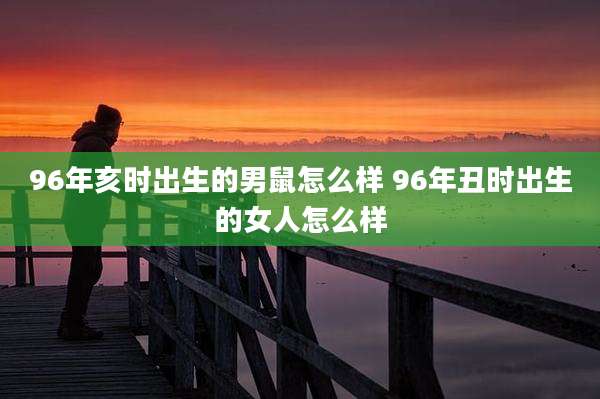 96年亥时出生的男鼠怎么样 96年丑时出生的女人怎么样