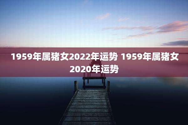 1959年属猪女2022年运势 1959年属猪女2020年运势